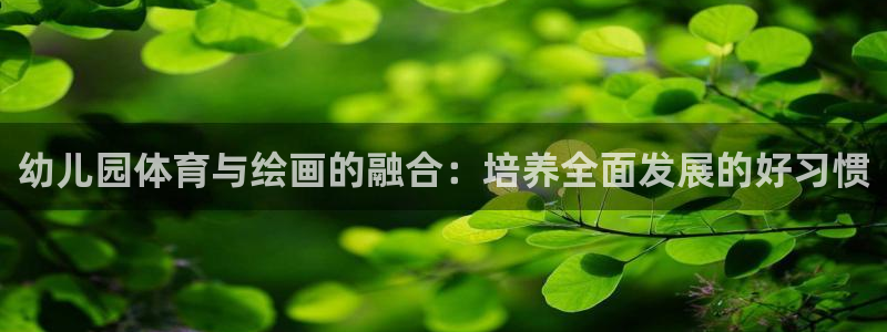 米兰体育在线：幼儿园体育与绘画的融合：培养全面发展的好习惯