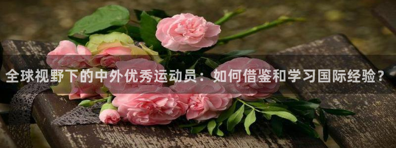 米兰体育app下载：全球视野下的中外优秀运动员：如何借鉴和学习国际经验？