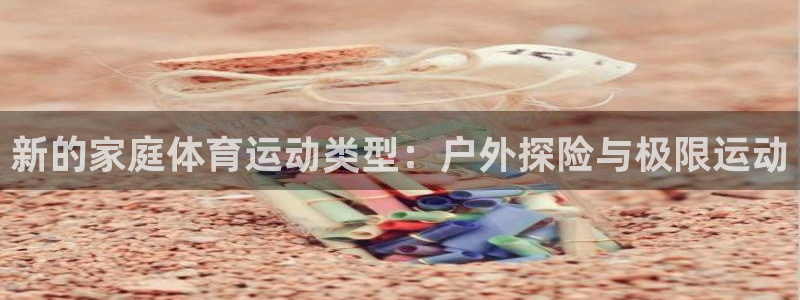 米兰体育.：新的家庭体育运动类型：户外探险与极限运动