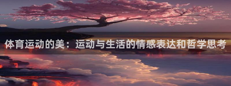 米兰体育平台：体育运动的美：运动与生活的情感表达和哲学思考