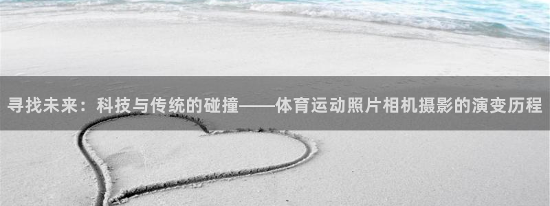 米兰体育怎么样：寻找未来：科技与传统的碰撞——体育运动照片相机摄影的演变历程